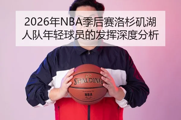 2026年NBA季后赛洛杉矶湖人队年轻球员的发挥深度分析