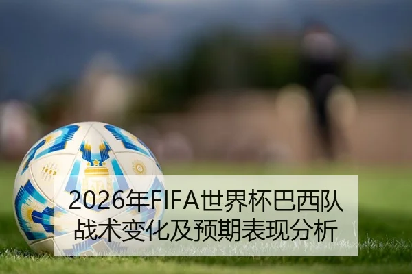 2026年FIFA世界杯巴西队战术变化及预期表现分析