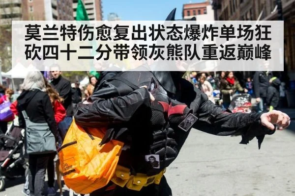 莫兰特伤愈复出状态爆炸单场狂砍四十二分带领灰熊队重返巅峰